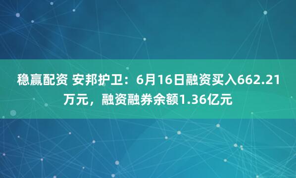 稳赢配资 安邦护卫：6月16日融资买入662.21万元，融资融券余额1.36亿元