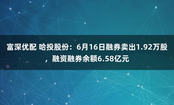 富深优配 哈投股份：6月16日融券卖出1.92万股，融资融券余额6.58亿元