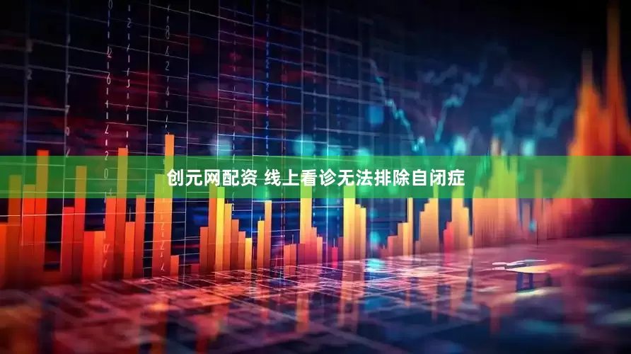 创元网配资 线上看诊无法排除自闭症