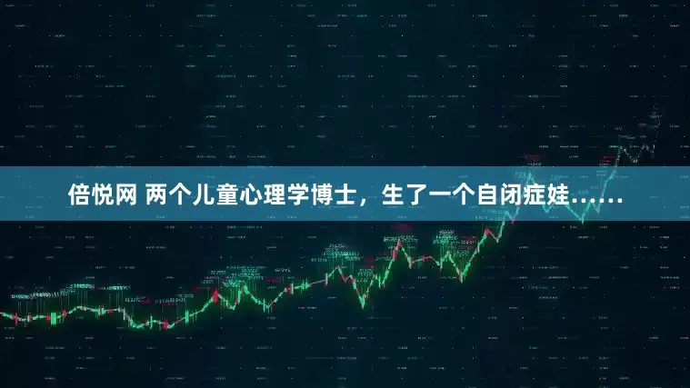 倍悦网 两个儿童心理学博士，生了一个自闭症娃……