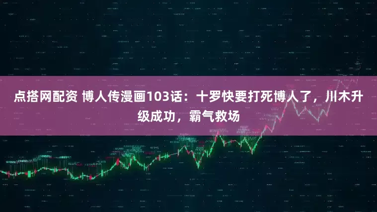 点搭网配资 博人传漫画103话：十罗快要打死博人了，川木升级成功，霸气救场