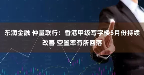 东润金融 仲量联行：香港甲级写字楼5月份持续改善 空置率有所回落