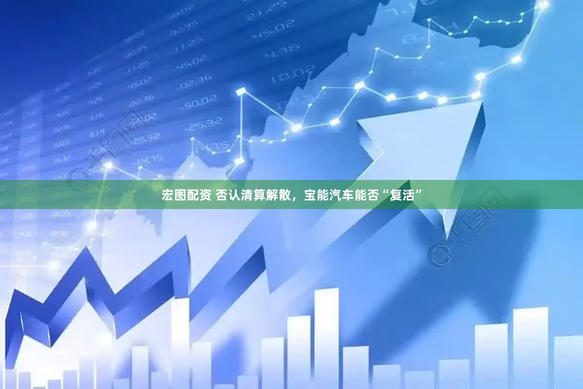 宏图配资 否认清算解散，宝能汽车能否“复活”