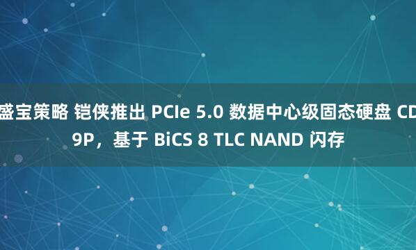 盛宝策略 铠侠推出 PCIe 5.0 数据中心级固态硬盘 CD9P，基于 BiCS 8 TLC NAND 闪存