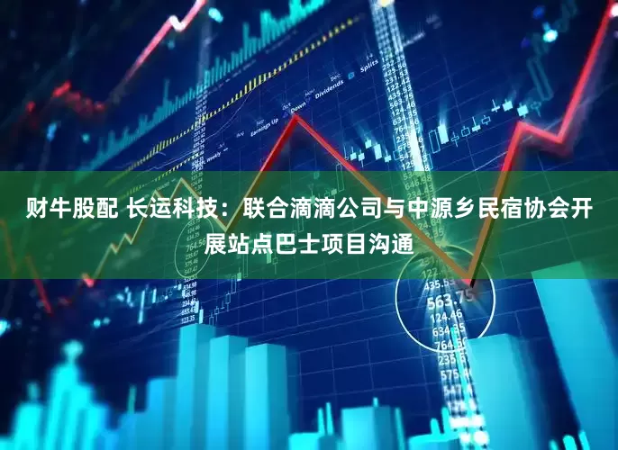 财牛股配 长运科技：联合滴滴公司与中源乡民宿协会开展站点巴士项目沟通