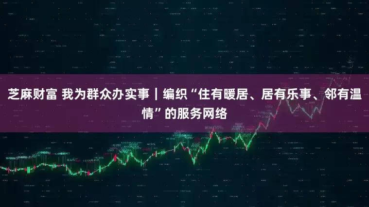芝麻财富 我为群众办实事｜编织“住有暖居、居有乐事、邻有温情”的服务网络