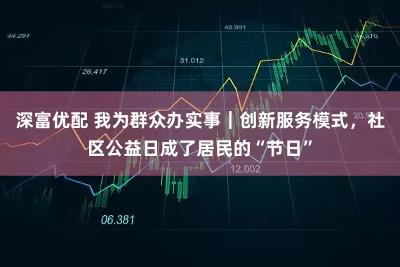 深富优配 我为群众办实事｜创新服务模式，社区公益日成了居民的“节日”