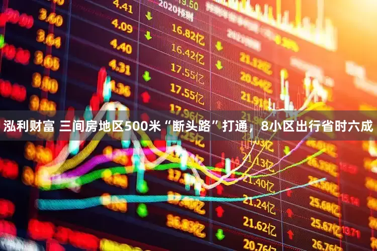 泓利财富 三间房地区500米“断头路”打通，8小区出行省时六成
