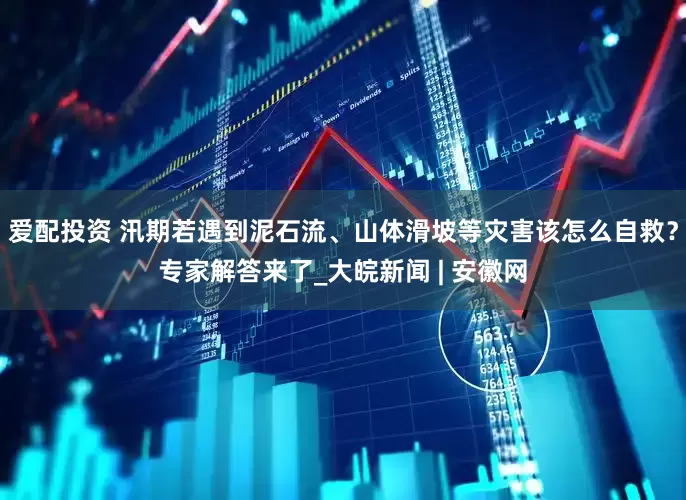 爱配投资 汛期若遇到泥石流、山体滑坡等灾害该怎么自救？专家解答来了_大皖新闻 | 安徽网
