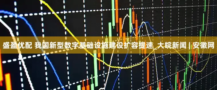 盛盈优配 我国新型数字基础设施建设扩容提速_大皖新闻 | 安徽网