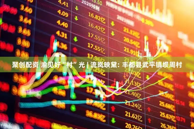 聚创配资 渝见好“村”光 | 流岚映黛: 丰都县武平镇坝周村