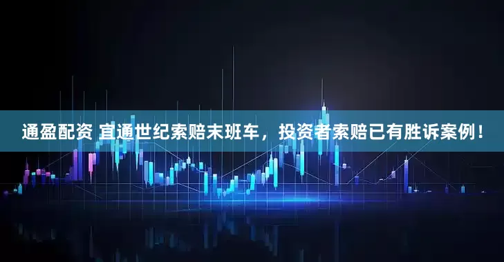 通盈配资 宜通世纪索赔末班车，投资者索赔已有胜诉案例！
