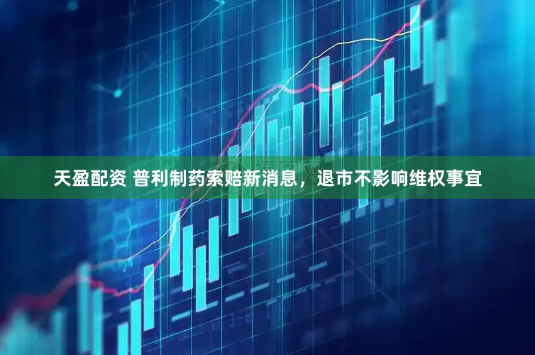 天盈配资 普利制药索赔新消息，退市不影响维权事宜