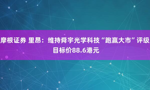 摩根证券 里昂：维持舜宇光学科技“跑赢大市”评级 目标价88.6港元