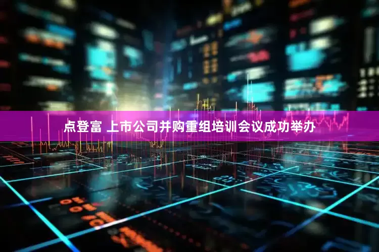 点登富 上市公司并购重组培训会议成功举办