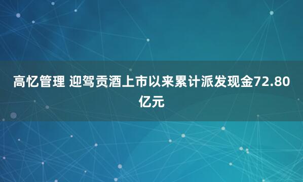 高忆管理 迎驾贡酒上市以来累计派发现金72.80亿元