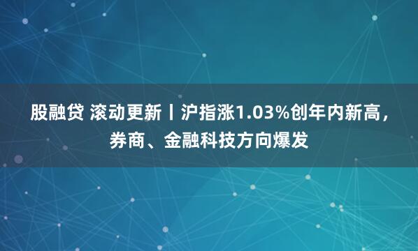 股融贷 滚动更新丨沪指涨1.03%创年内新高，券商、金融科技方向爆发