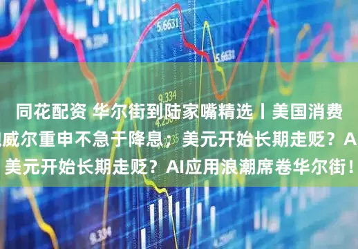 同花配资 华尔街到陆家嘴精选丨美国消费者信心意外下降 鲍威尔重申不急于降息；美元开始长期走贬？AI应用浪潮席卷华尔街！