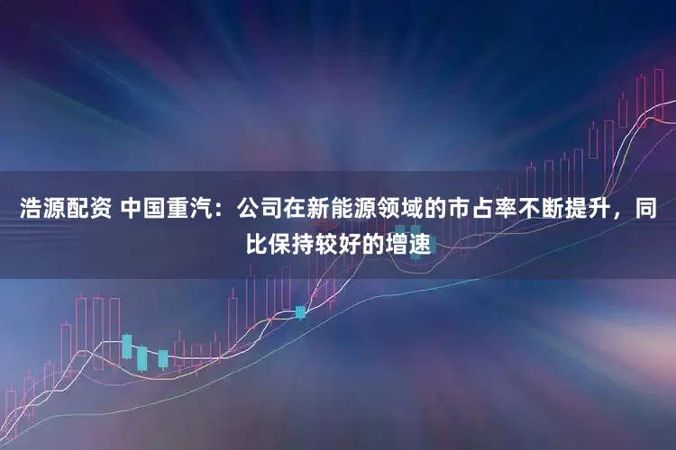 浩源配资 中国重汽：公司在新能源领域的市占率不断提升，同比保持较好的增速