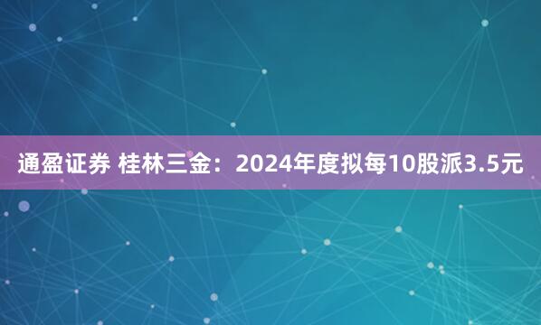 通盈证券 桂林三金：2024年度拟每10股派3.5元