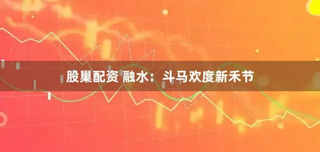 股巢配资 融水：斗马欢度新禾节