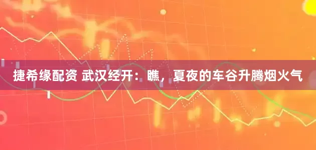 捷希缘配资 武汉经开：瞧，夏夜的车谷升腾烟火气