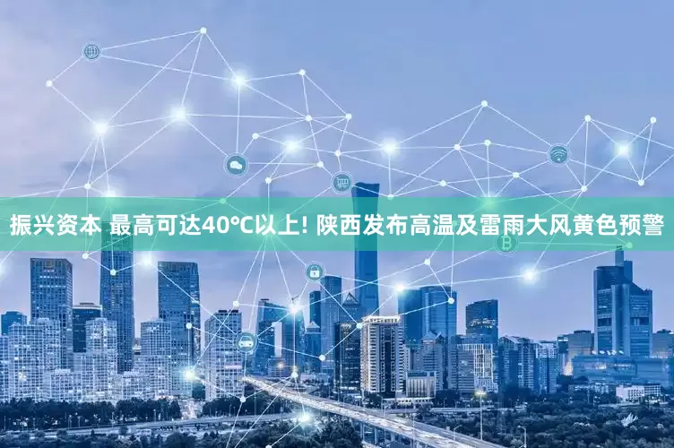 振兴资本 最高可达40℃以上! 陕西发布高温及雷雨大风黄色预警