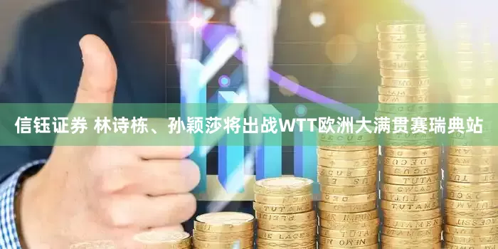 信钰证券 林诗栋、孙颖莎将出战WTT欧洲大满贯赛瑞典站