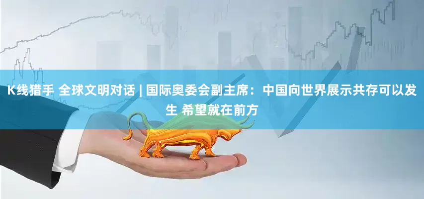 K线猎手 全球文明对话 | 国际奥委会副主席：中国向世界展示共存可以发生 希望就在前方