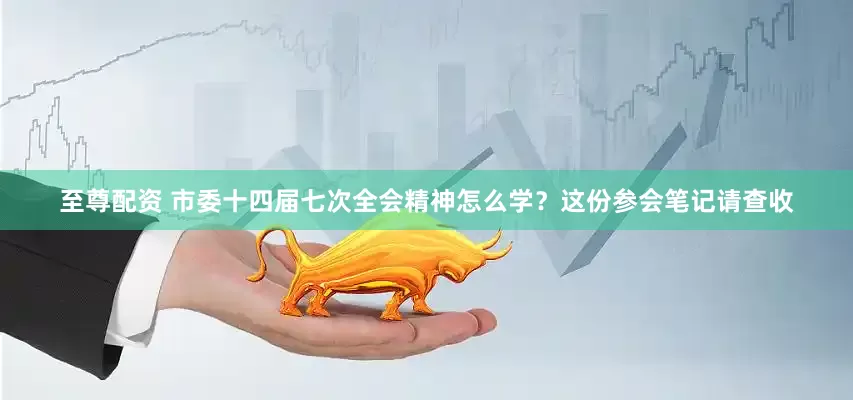 至尊配资 市委十四届七次全会精神怎么学？这份参会笔记请查收