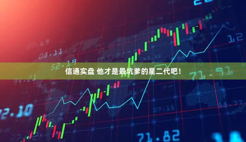 信通实盘 他才是最坑爹的星二代吧！