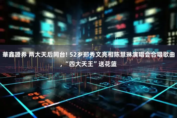 華鑫證券 两大天后同台! 52岁郑秀文亮相陈慧琳演唱会合唱歌曲, “四大天王”送花篮