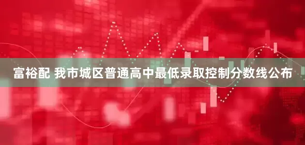 富裕配 我市城区普通高中最低录取控制分数线公布