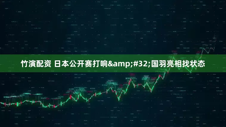 竹演配资 日本公开赛打响&#32;国羽亮相找状态