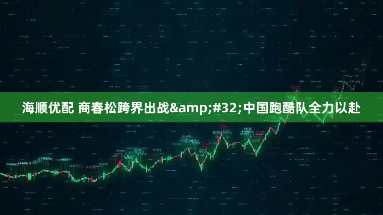 海顺优配 商春松跨界出战&#32;中国跑酷队全力以赴