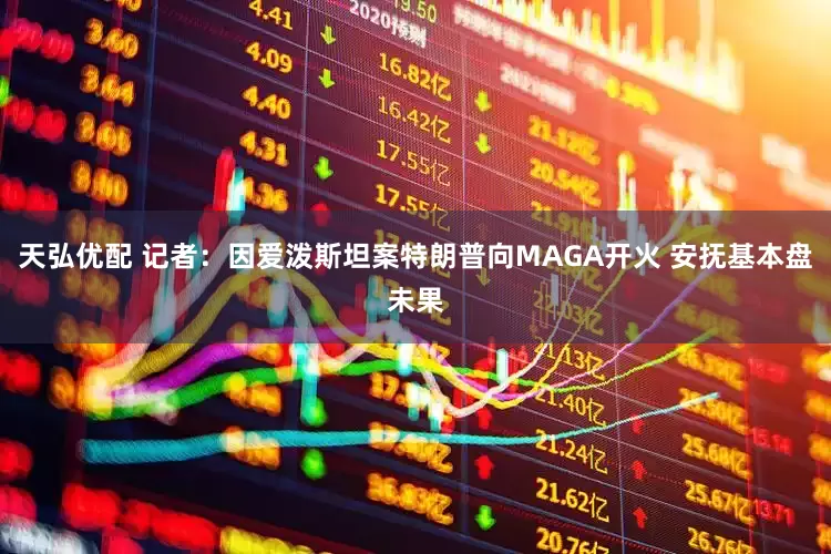 天弘优配 记者：因爱泼斯坦案特朗普向MAGA开火 安抚基本盘未果