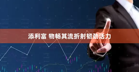 添利富 物畅其流折射韧劲活力