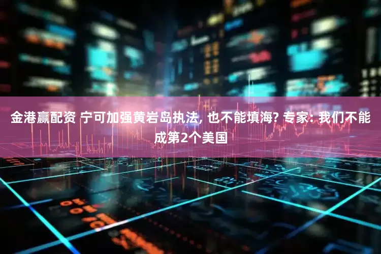 金港赢配资 宁可加强黄岩岛执法, 也不能填海? 专家: 我们不能成第2个美国