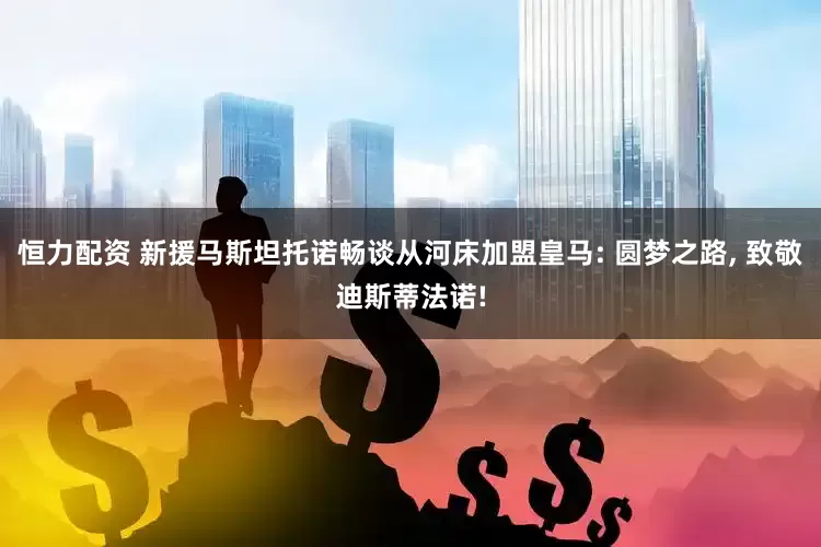 恒力配资 新援马斯坦托诺畅谈从河床加盟皇马: 圆梦之路, 致敬迪斯蒂法诺!