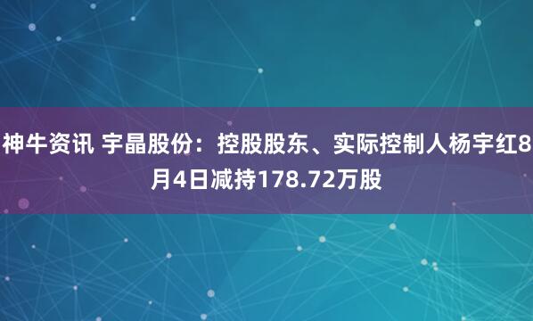神牛资讯 宇晶股份：控股股东、实际控制人杨宇红8月4日减持178.72万股