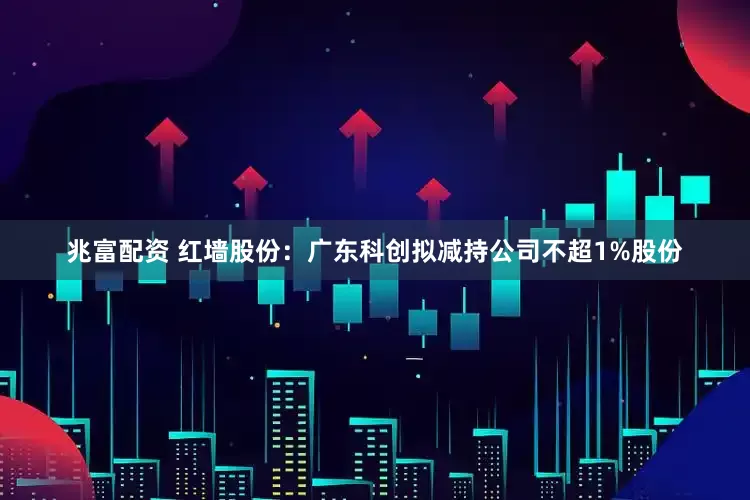 兆富配资 红墙股份：广东科创拟减持公司不超1%股份