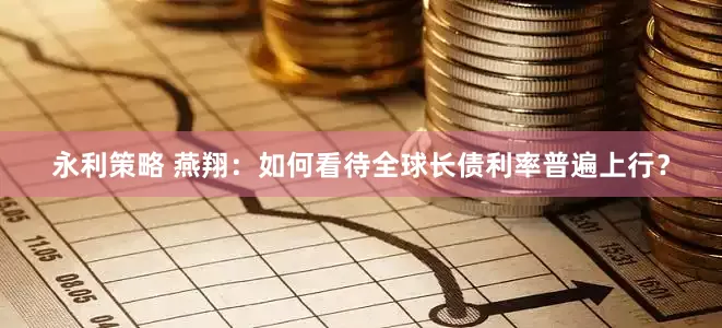 永利策略 燕翔：如何看待全球长债利率普遍上行？