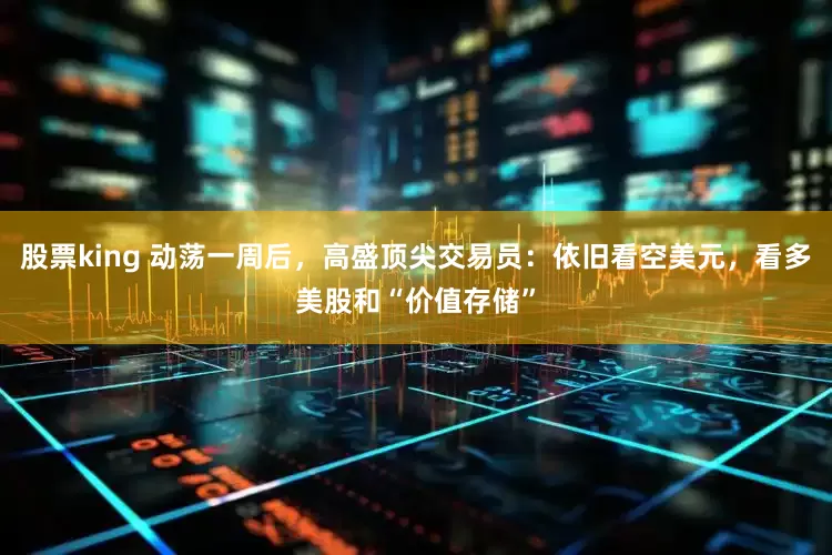 股票king 动荡一周后，高盛顶尖交易员：依旧看空美元，看多美股和“价值存储”