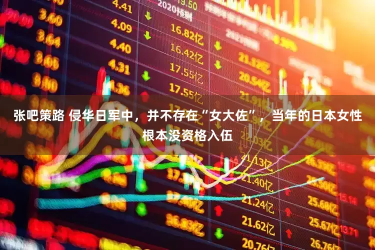 张吧策路 侵华日军中，并不存在“女大佐”，当年的日本女性根本没资格入伍