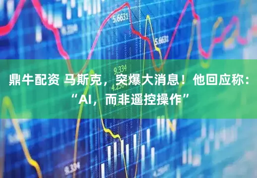 鼎牛配资 马斯克，突爆大消息！他回应称：“AI，而非遥控操作”