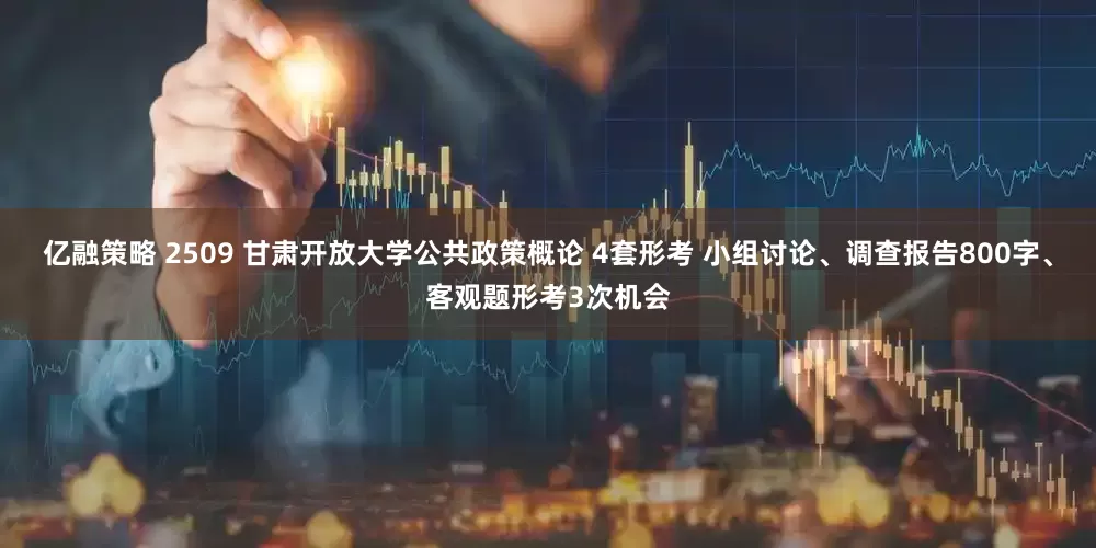 亿融策略 2509 甘肃开放大学公共政策概论 4套形考 小组讨论、调查报告800字、客观题形考3次机会