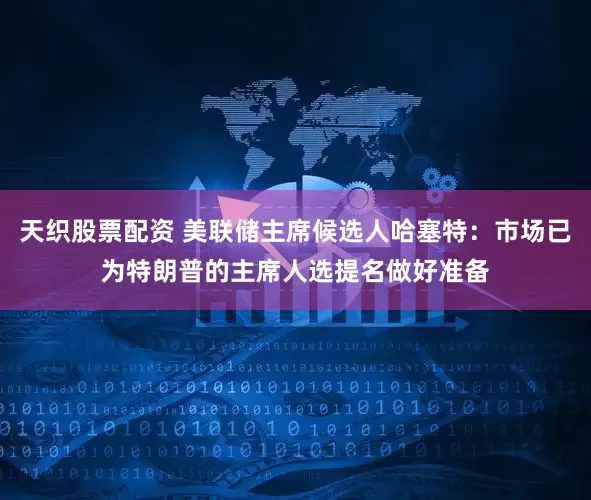 天织股票配资 美联储主席候选人哈塞特:市场已为特朗普的主席人选提名做好准备