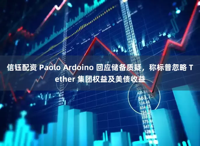 信钰配资 Paolo Ardoino 回应储备质疑,称标普忽略 Tether 集团权益及美债收益