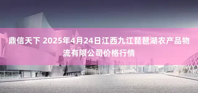 鼎信天下 2025年4月24日江西九江琵琶湖农产品物流有限公司价格行情