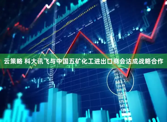 云策略 科大讯飞与中国五矿化工进出口商会达成战略合作